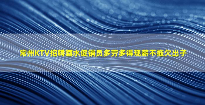 常州KTV招聘酒水促销员多劳多得现薪不拖欠出子