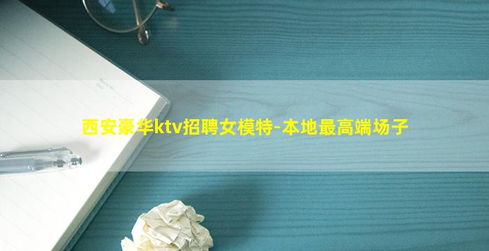 西安豪华ktv招聘女模特-本地最高端场子